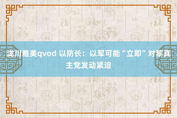 泷川雅美qvod 以防长：以军可能“立即”对黎真主党发动紧迫