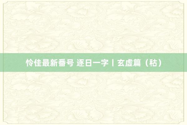 怜佳最新番号 逐日一字丨玄虚篇（秙）