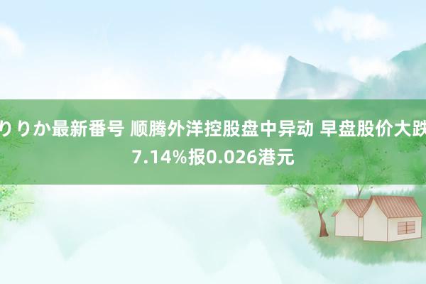 りりか最新番号 顺腾外洋控股盘中异动 早盘股价大跌7.14%报0.026港元
