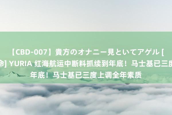 【CBD-007】貴方のオナニー見といてアゲル [痴的◆自慰革命] YURIA 红海航运中断料抓续到年底！马士基已三度上调全年素质
