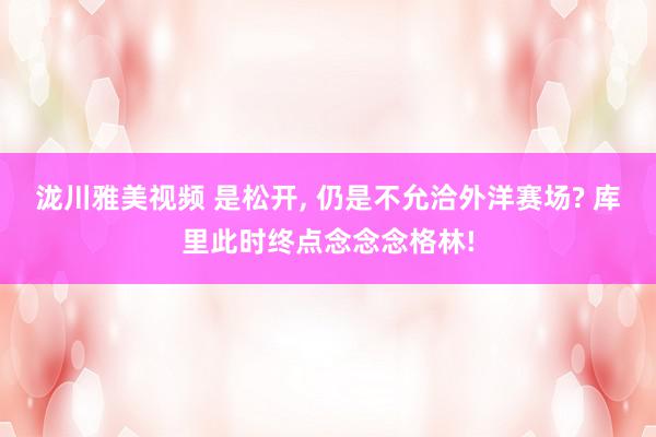 泷川雅美视频 是松开, 仍是不允洽外洋赛场? 库里此时终点念念念格林!
