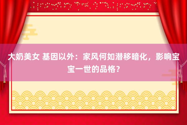 大奶美女 基因以外：家风何如潜移暗化，影响宝宝一世的品格？