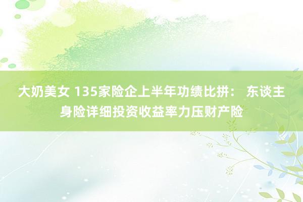 大奶美女 135家险企上半年功绩比拼： 东谈主身险详细投资收益率力压财产险