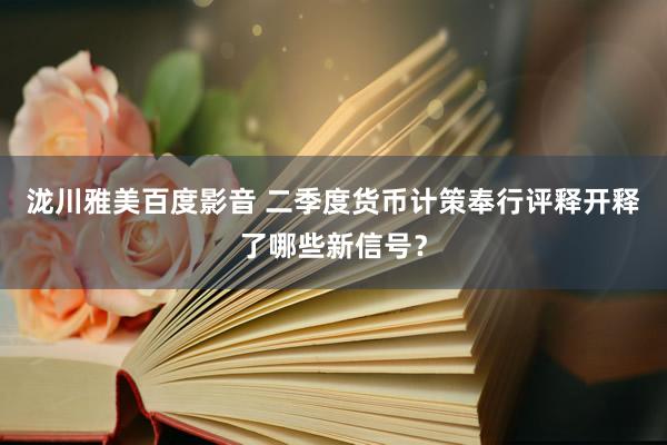 泷川雅美百度影音 二季度货币计策奉行评释开释了哪些新信号？
