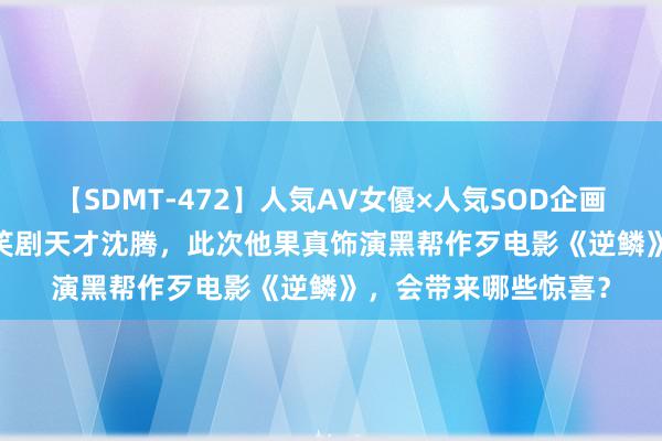 【SDMT-472】人気AV女優×人気SOD企画 女優祭7時間40分 笑剧天才沈腾，此次他果真饰演黑帮作歹电影《逆鳞》，会带来哪些惊喜？