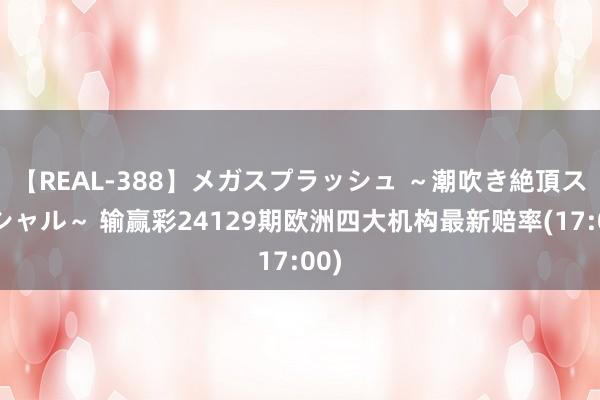 【REAL-388】メガスプラッシュ ~潮吹き絶頂スペシャル~ 输赢彩24129期欧洲四大机构最新赔率(17:00)