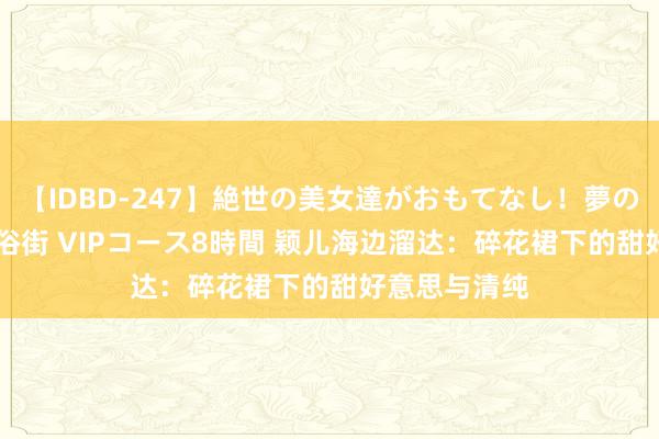 【IDBD-247】絶世の美女達がおもてなし！夢の桃源郷 IP風俗街 VIPコース8時間 颖儿海边溜达：碎花裙下的甜好意思与清纯