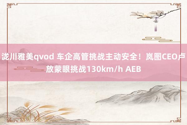 泷川雅美qvod 车企高管挑战主动安全！岚图CEO卢放蒙眼挑战130km/h AEB
