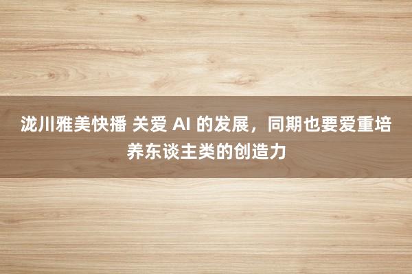 泷川雅美快播 关爱 AI 的发展，同期也要爱重培养东谈主类的创造力