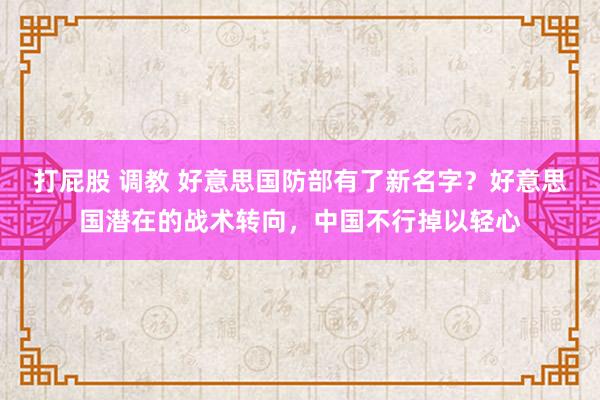 打屁股 调教 好意思国防部有了新名字？好意思国潜在的战术转向，中国不行掉以轻心