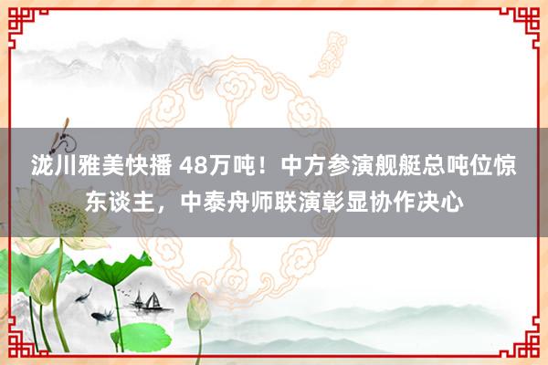 泷川雅美快播 48万吨！中方参演舰艇总吨位惊东谈主，中泰舟师联演彰显协作决心