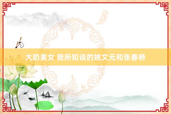 大奶美女 我所知谈的姚文元和张春桥