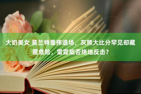 大奶美女 莫兰特重摔退场，灰熊大比分罕见却藏匿危险，雷霆能否绝地反击？