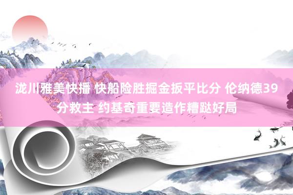 泷川雅美快播 快船险胜掘金扳平比分 伦纳德39分救主 约基奇重要造作糟跶好局