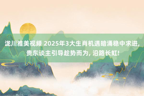 泷川雅美视频 2025年3大生肖机遇暗涌稳中求进, 贵东谈主引导趁势而为, 沿路长虹!