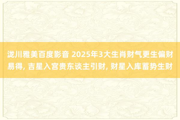 泷川雅美百度影音 2025年3大生肖财气更生偏财易得, 吉星入宫贵东谈主引财, 财星入库蓄势生财