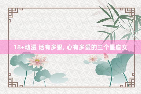 18+动漫 话有多狠, 心有多爱的三个星座女