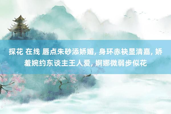 探花 在线 唇点朱砂添娇媚, 身环赤袂显清嘉, 娇羞婉约东谈主王人爱, 婀娜微弱步似花