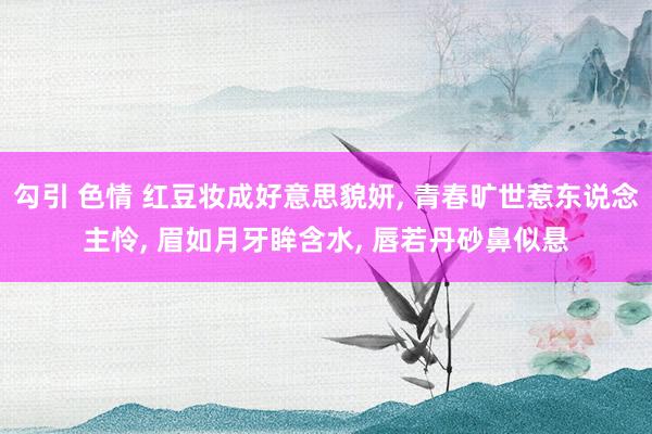 勾引 色情 红豆妆成好意思貌妍, 青春旷世惹东说念主怜, 眉如月牙眸含水, 唇若丹砂鼻似悬