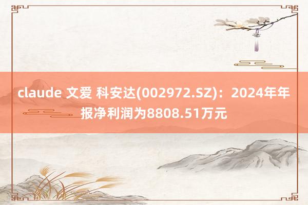 claude 文爱 科安达(002972.SZ)：2024年年报净利润为8808.51万元