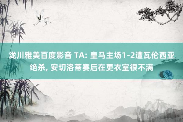 泷川雅美百度影音 TA: 皇马主场1-2遭瓦伦西亚绝杀, 安切洛蒂赛后在更衣室很不满