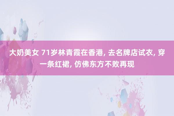 大奶美女 71岁林青霞在香港, 去名牌店试衣, 穿一条红裙, 仿佛东方不败再现