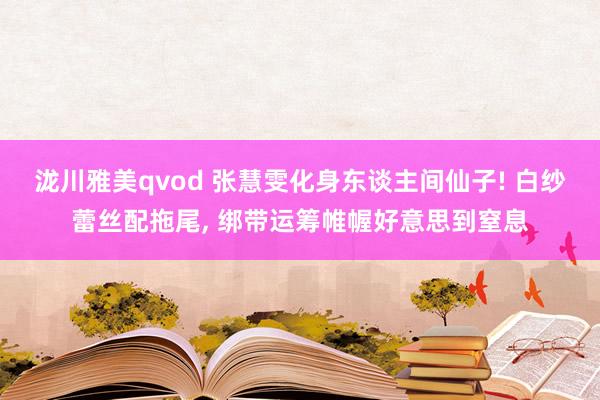 泷川雅美qvod 张慧雯化身东谈主间仙子! 白纱蕾丝配拖尾, 绑带运筹帷幄好意思到窒息