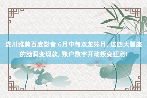 泷川雅美百度影音 6月中旬双龙捧月, 这四大星座的脑洞变现款, 账户数字开动叛变狂涨!