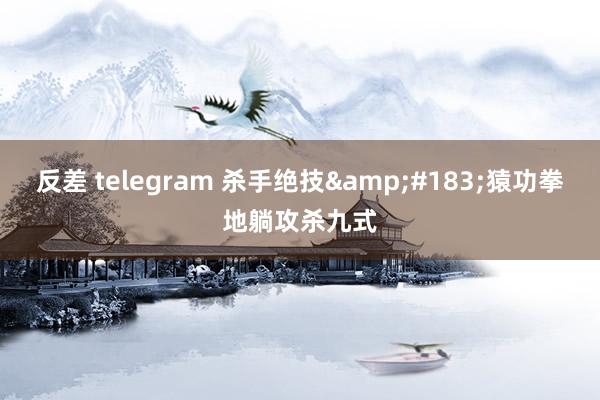 反差 telegram 杀手绝技&#183;猿功拳地躺攻杀九式