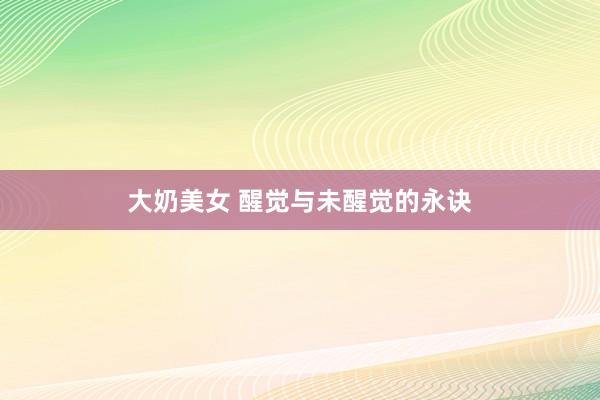 大奶美女 醒觉与未醒觉的永诀