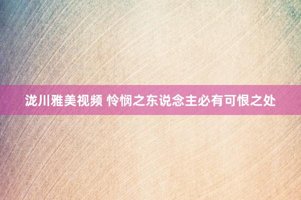 泷川雅美视频 怜悯之东说念主必有可恨之处