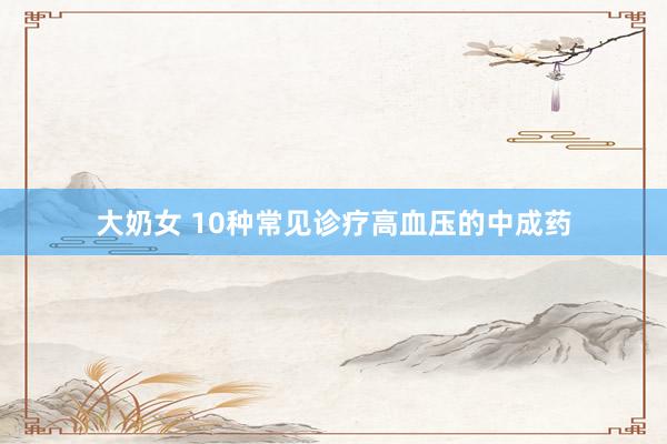 大奶女 10种常见诊疗高血压的中成药