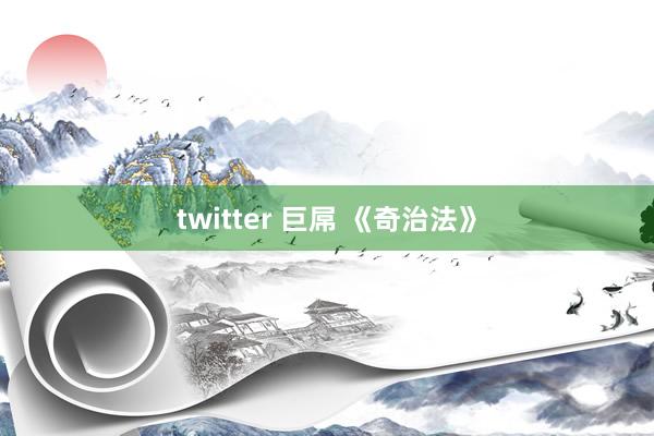 twitter 巨屌 《奇治法》